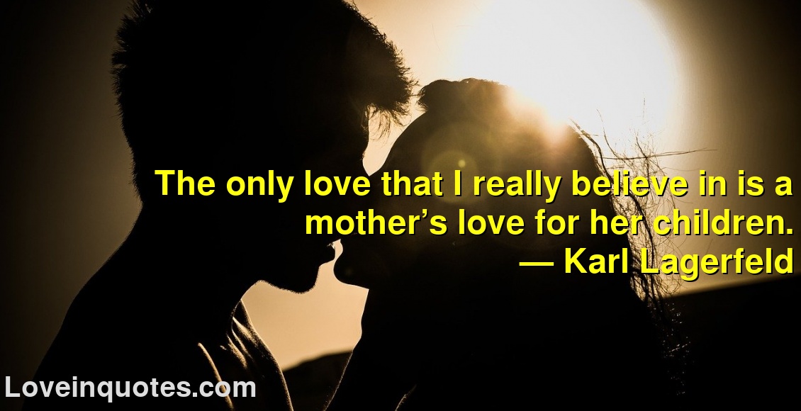 
The only love that I really believe in is a mother’s love for her children.
― Karl Lagerfeld
