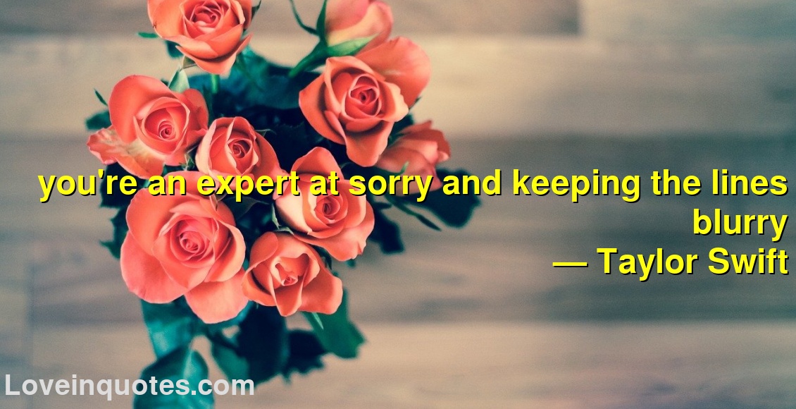 
you're an expert at sorry and keeping the lines blurry
― Taylor Swift