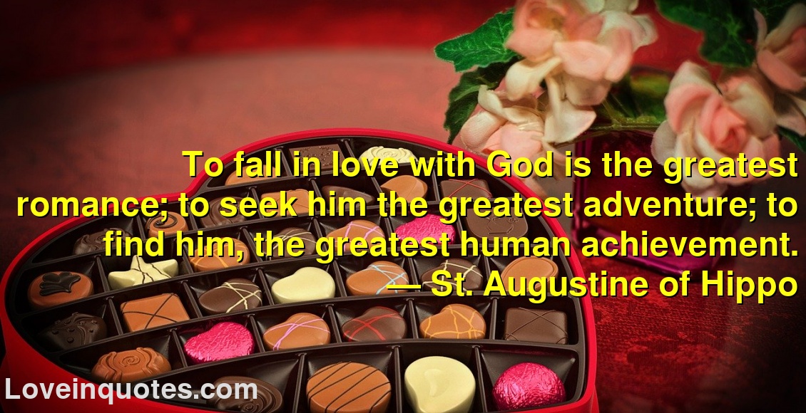 
To fall in love with God is the greatest romance; to seek him the greatest adventure; to find him, the greatest human achievement.
― St. Augustine of Hippo