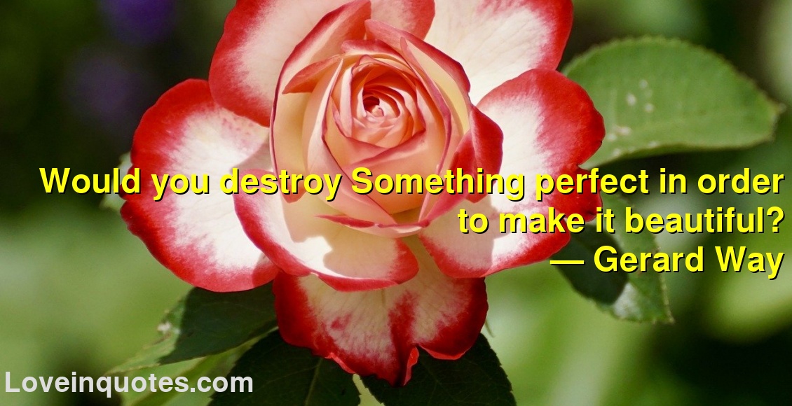 
Would you destroy Something perfect in order to make it beautiful?
― Gerard Way