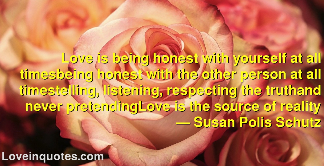 
Love is being honest with yourself at all timesbeing honest with the other person at all timestelling, listening, respecting the truthand never pretendingLove is the source of reality
― Susan Polis Schutz