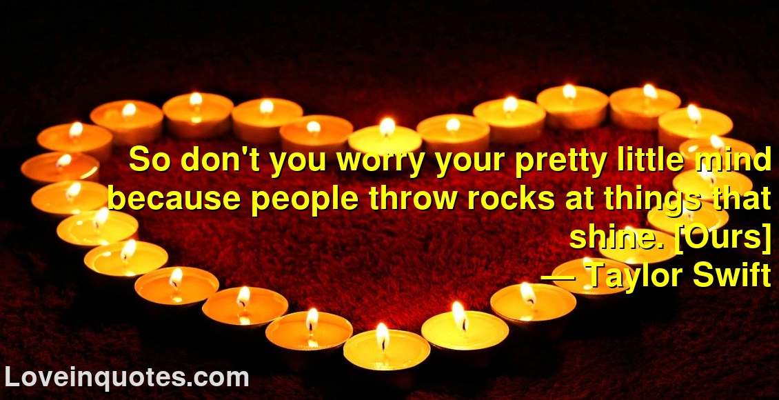 
So don't you worry your pretty little mind because people throw rocks at things that shine. [Ours]
― Taylor Swift