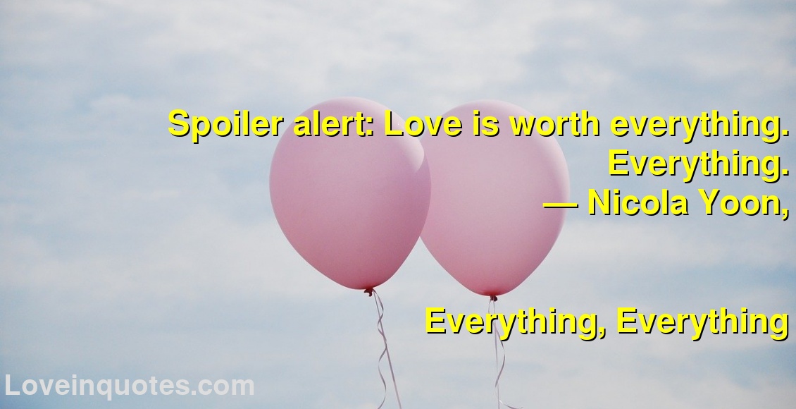 
Spoiler alert: Love is worth everything. Everything.
― Nicola Yoon,
Everything, Everything