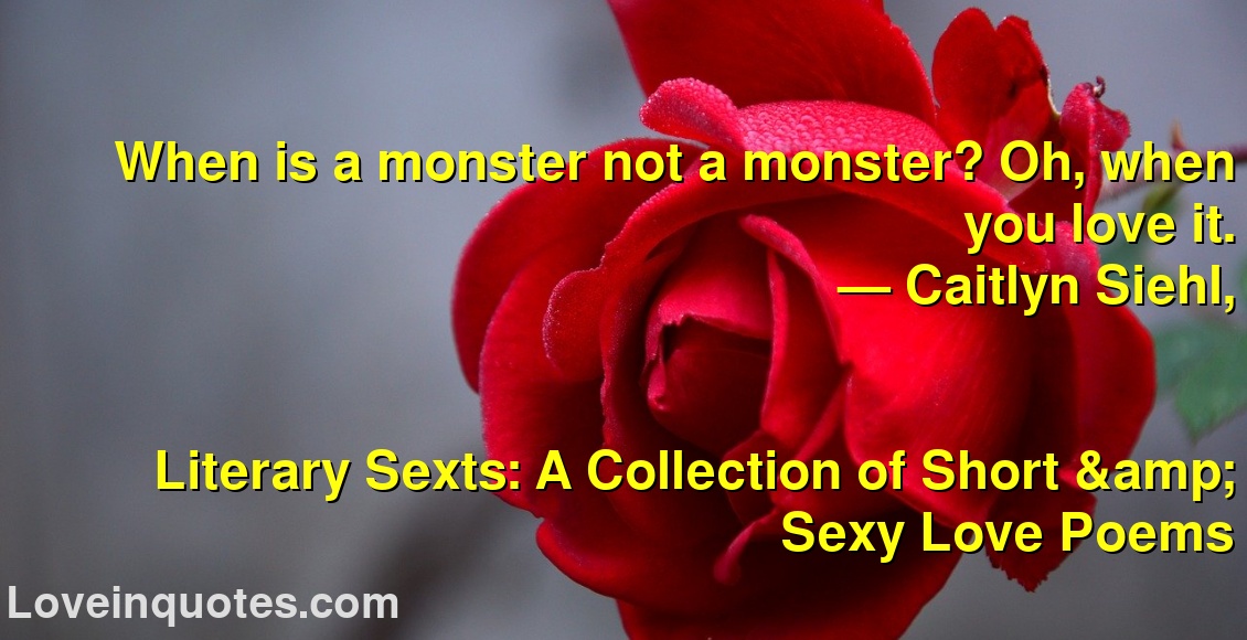 
When is a monster not a monster? Oh, when you love it.
― Caitlyn Siehl,
Literary Sexts: A Collection of Short & Sexy Love Poems