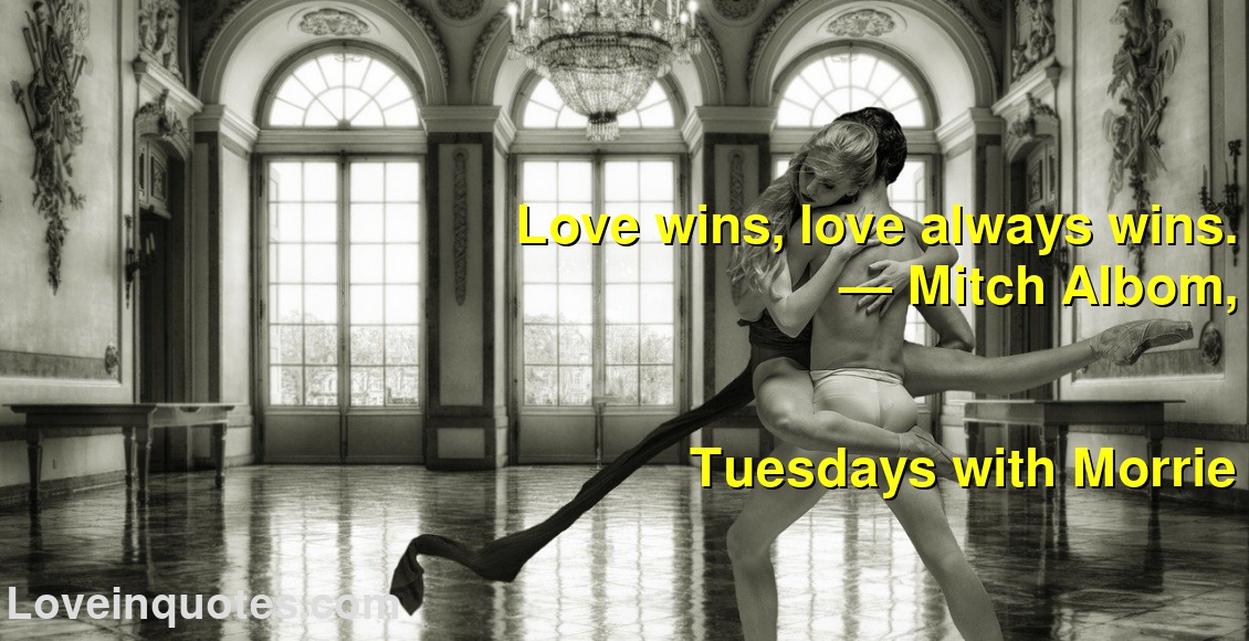 
Love wins, love always wins.
― Mitch Albom,
Tuesdays with Morrie
