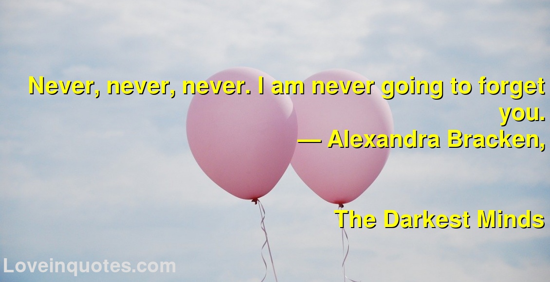 
Never, never, never. I am never going to forget you.
― Alexandra Bracken,
The Darkest Minds