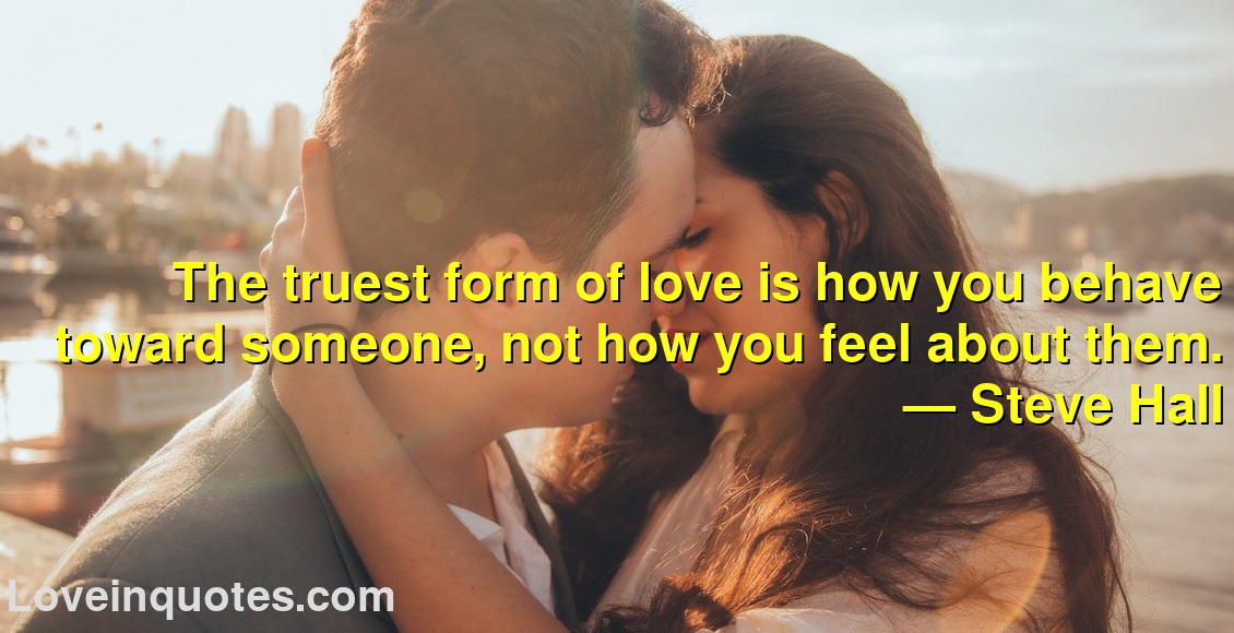 
The truest form of love is how you behave toward someone, not how you feel about them.
― Steve Hall