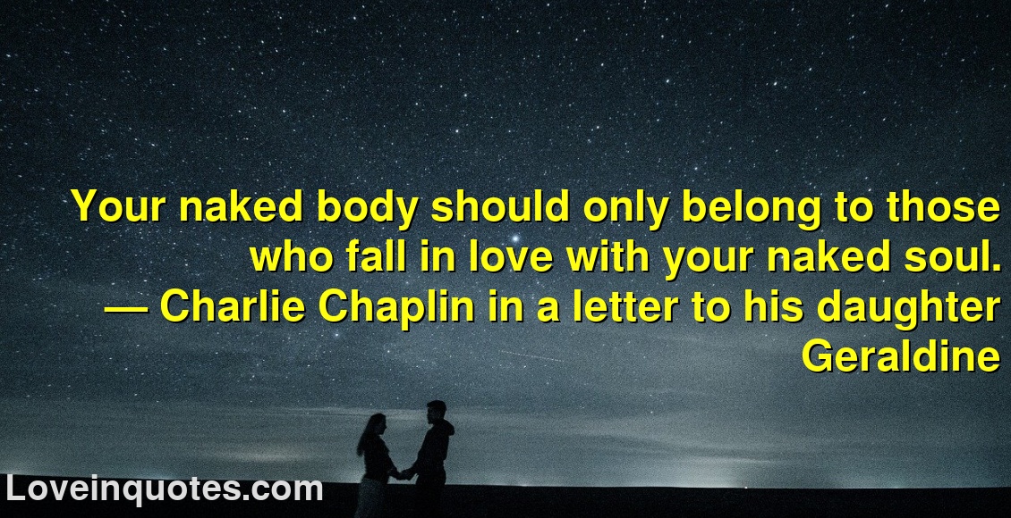 
Your naked body should only belong to those who fall in love with your naked soul.
― Charlie Chaplin in a letter to his daughter Geraldine