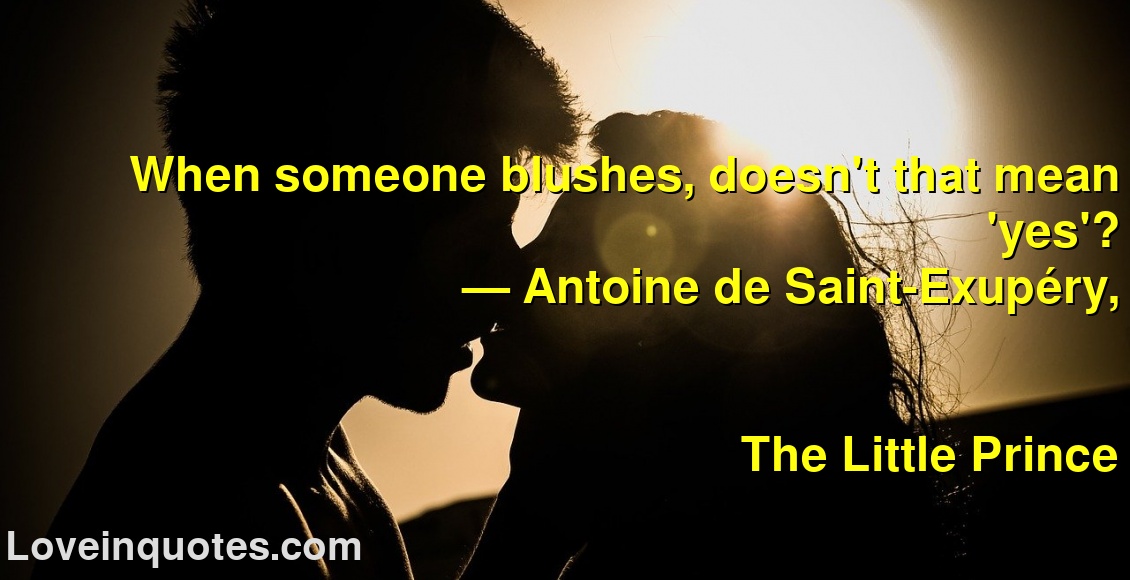 
When someone blushes, doesn't that mean 'yes'?
― Antoine de Saint-Exupéry,
The Little Prince