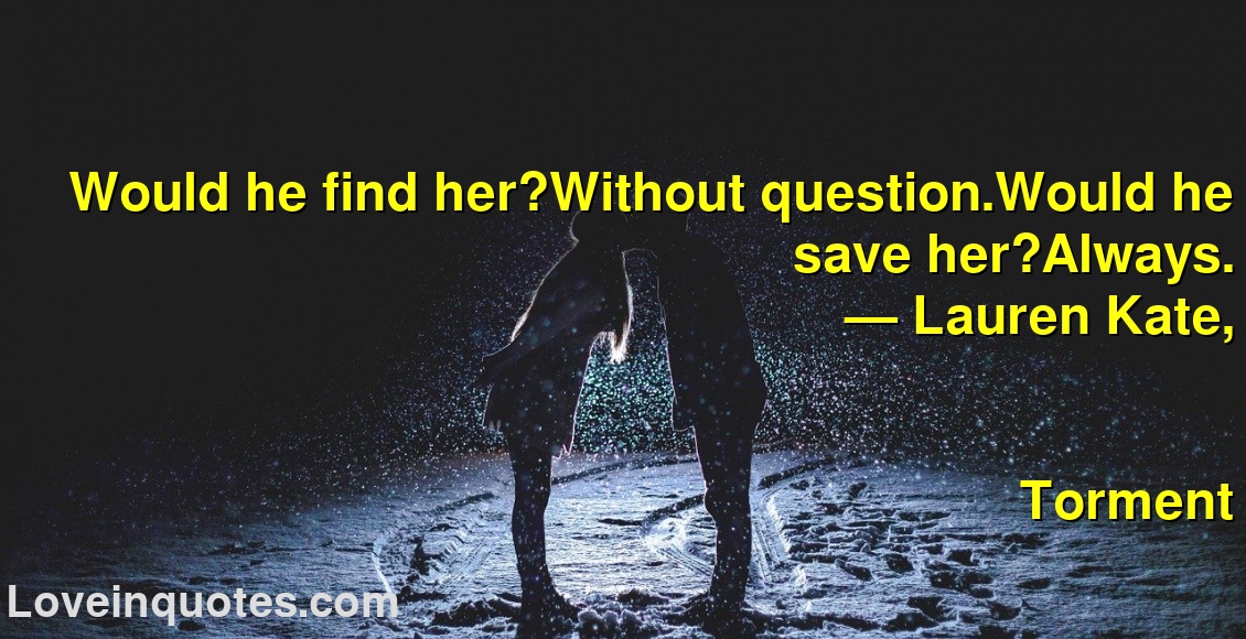 
Would he find her?Without question.Would he save her?Always.
― Lauren Kate,
Torment