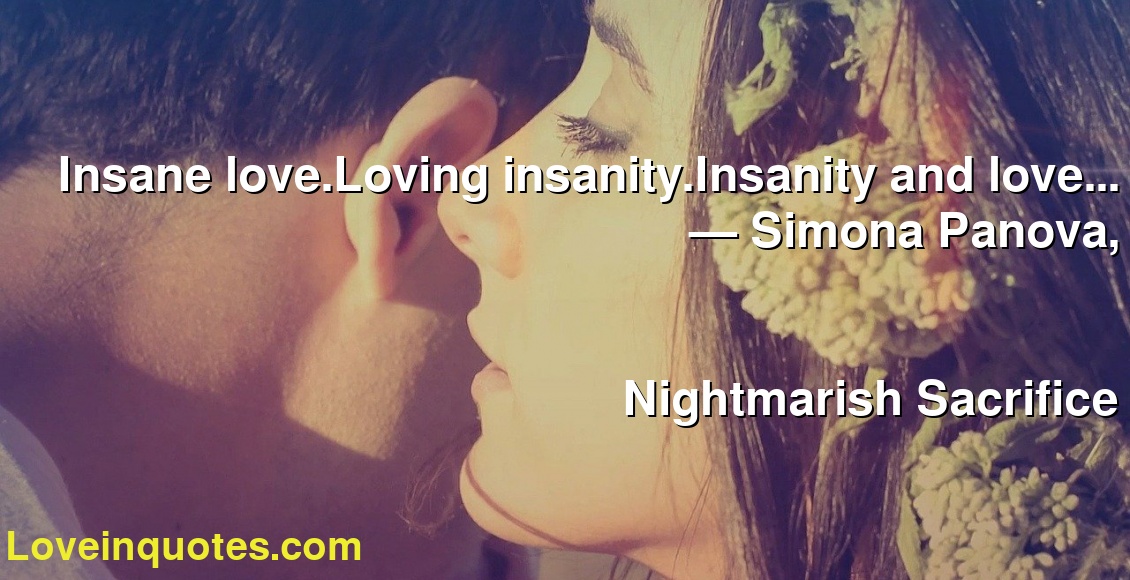 Insane love.Loving insanity.Insanity and love...
― Simona Panova,
Nightmarish Sacrifice
