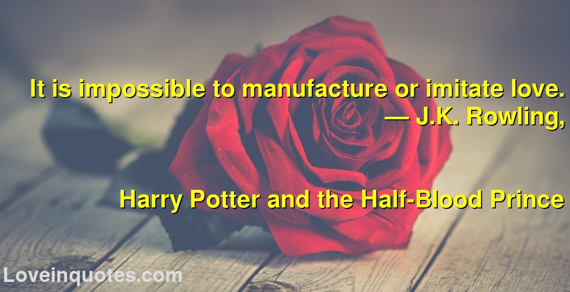 It is impossible to manufacture or imitate love.
― J.K. Rowling,
Harry Potter and the Half-Blood Prince