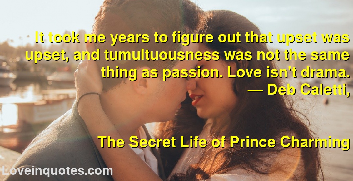It took me years to figure out that upset was upset, and tumultuousness was not the same thing as passion. Love isn't drama.
― Deb Caletti,
The Secret Life of Prince Charming