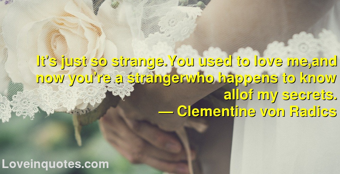 It’s just so strange.You used to love me,and now you’re a strangerwho happens to know allof my secrets.
― Clementine von Radics