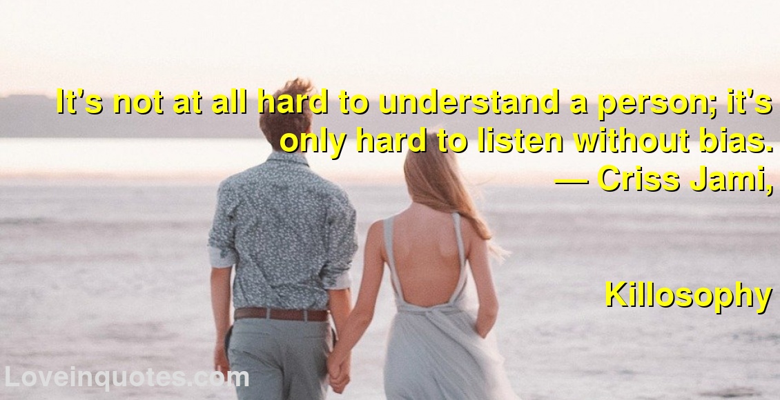 It's not at all hard to understand a person; it's only hard to listen without bias.
― Criss Jami,
Killosophy