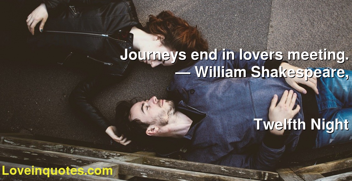 Journeys end in lovers meeting.
― William Shakespeare,
Twelfth Night
