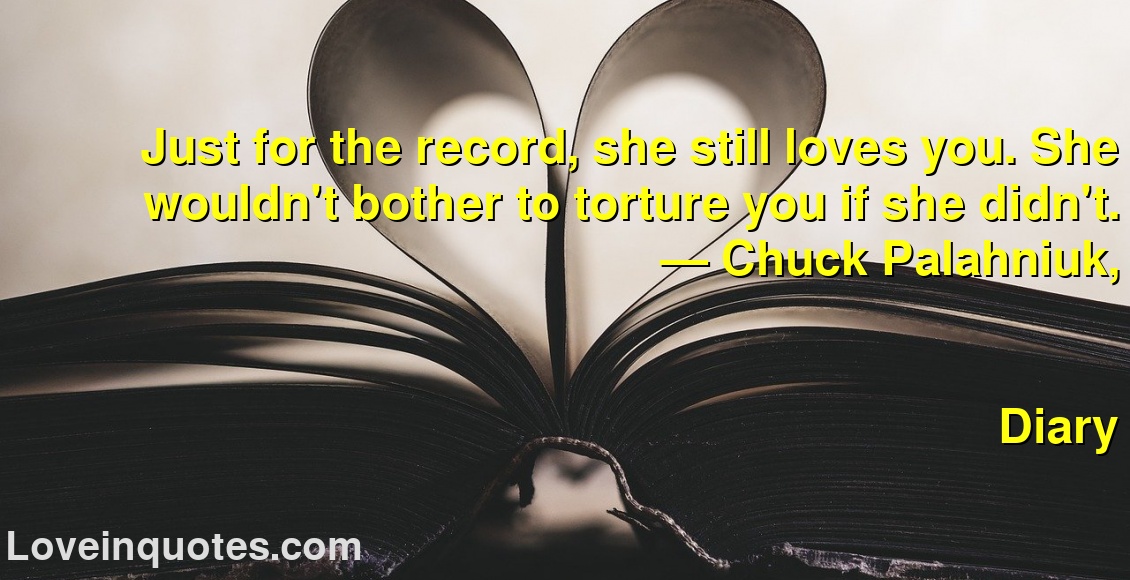Just for the record, she still loves you. She wouldn't bother to torture you if she didn't.
― Chuck Palahniuk,
Diary