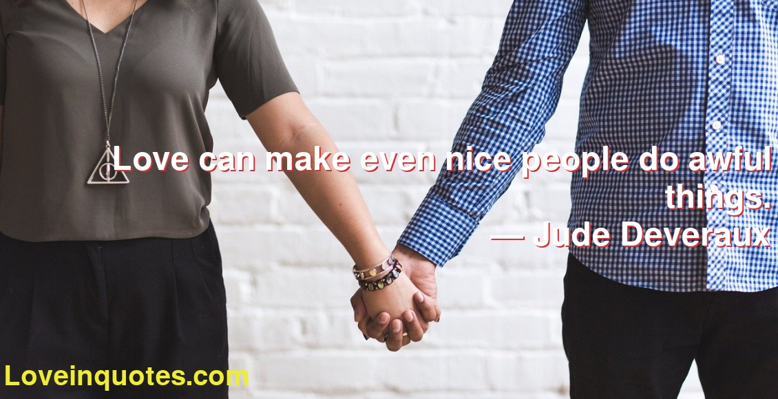 Love can make even nice people do awful things.
― Jude Deveraux