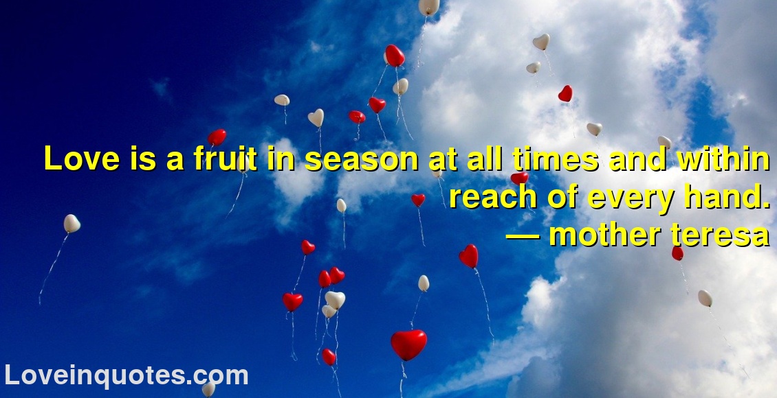 Love is a fruit in season at all times and within reach of every hand.
― mother teresa