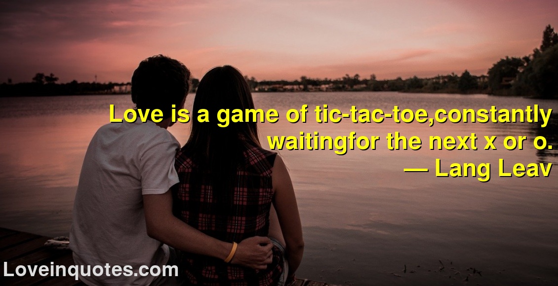 Love is a game of tic-tac-toe,constantly waitingfor the next x or o.
― Lang Leav