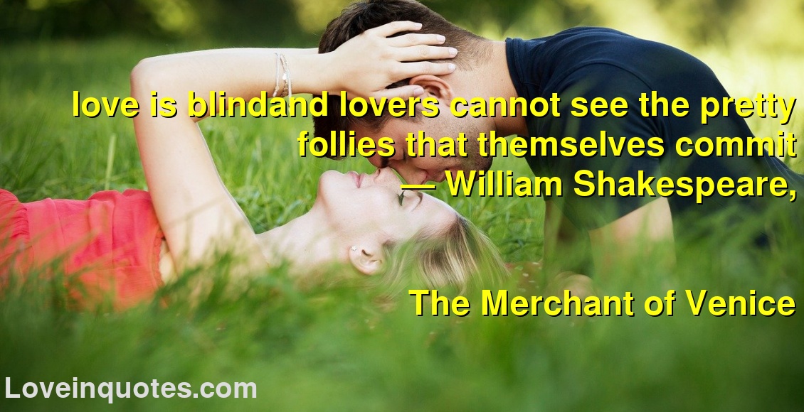 love is blindand lovers cannot see the pretty follies that themselves commit
― William Shakespeare,
The Merchant of Venice