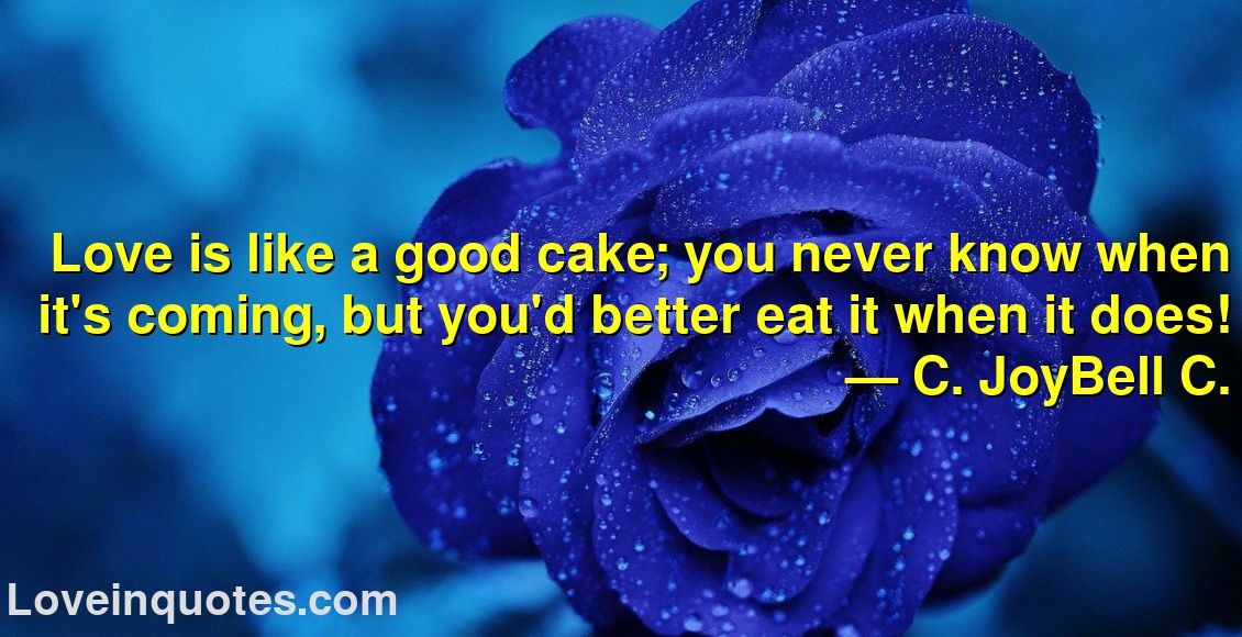 Love is like a good cake; you never know when it's coming, but you'd better eat it when it does!
― C. JoyBell C.