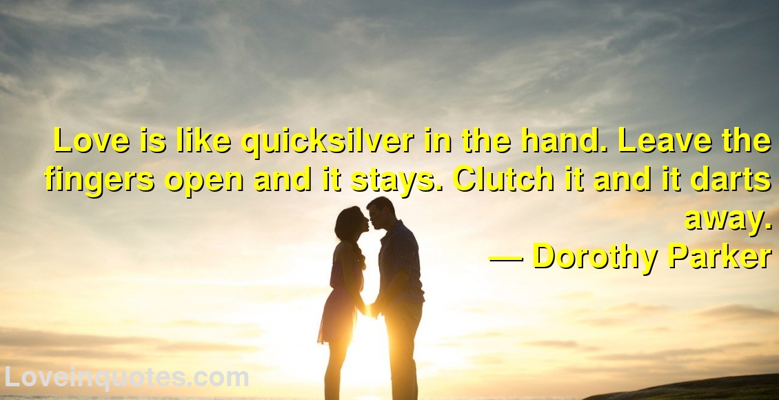 Love is like quicksilver in the hand. Leave the fingers open and it stays. Clutch it and it darts away.
― Dorothy Parker
