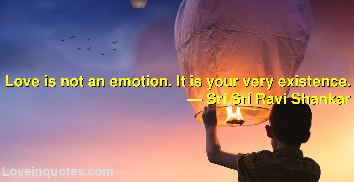 Love is not an emotion. It is your very existence.
― Sri Sri Ravi Shankar