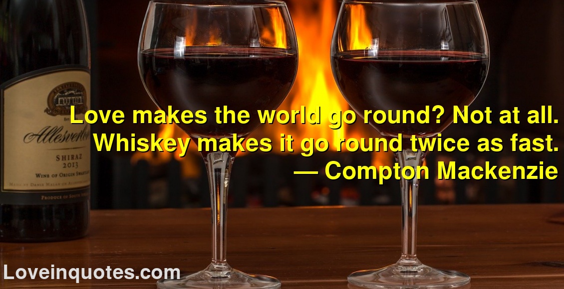 Love makes the world go round? Not at all. Whiskey makes it go round twice as fast.
― Compton Mackenzie