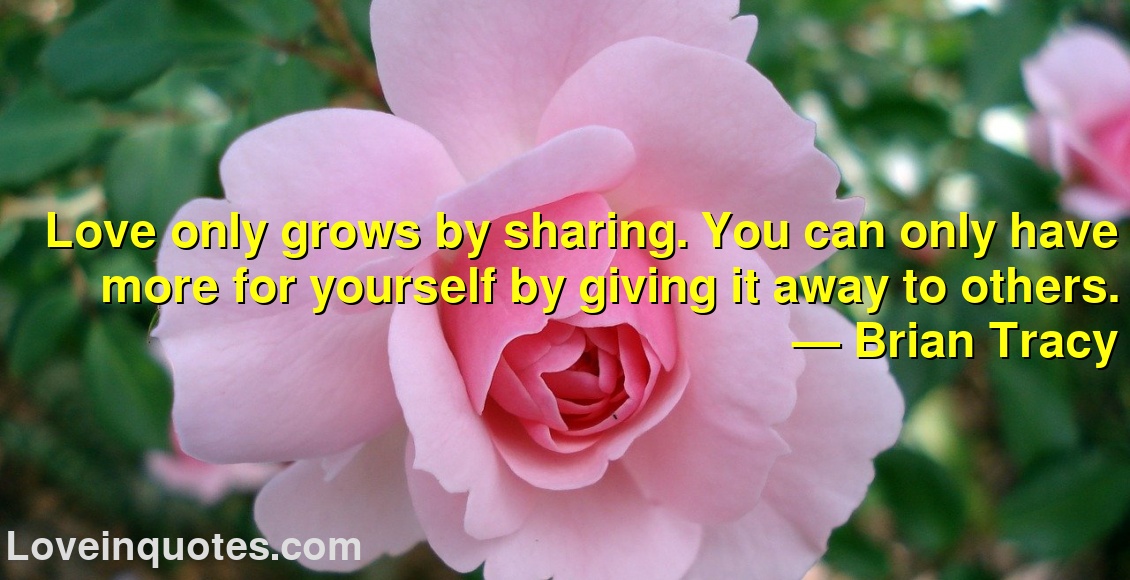 Love only grows by sharing. You can only have more for yourself by giving it away to others.
― Brian Tracy