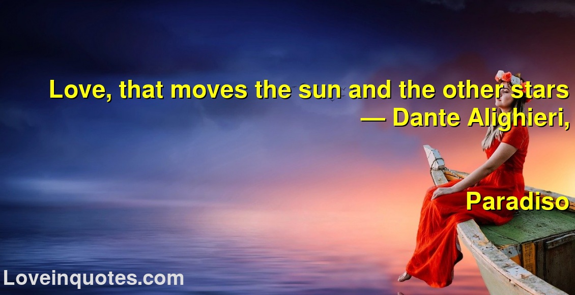 Love, that moves the sun and the other stars
― Dante Alighieri,
Paradiso