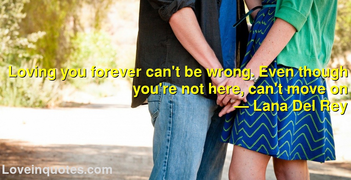 Loving you forever can't be wrong. Even though you're not here, can't move on
― Lana Del Rey