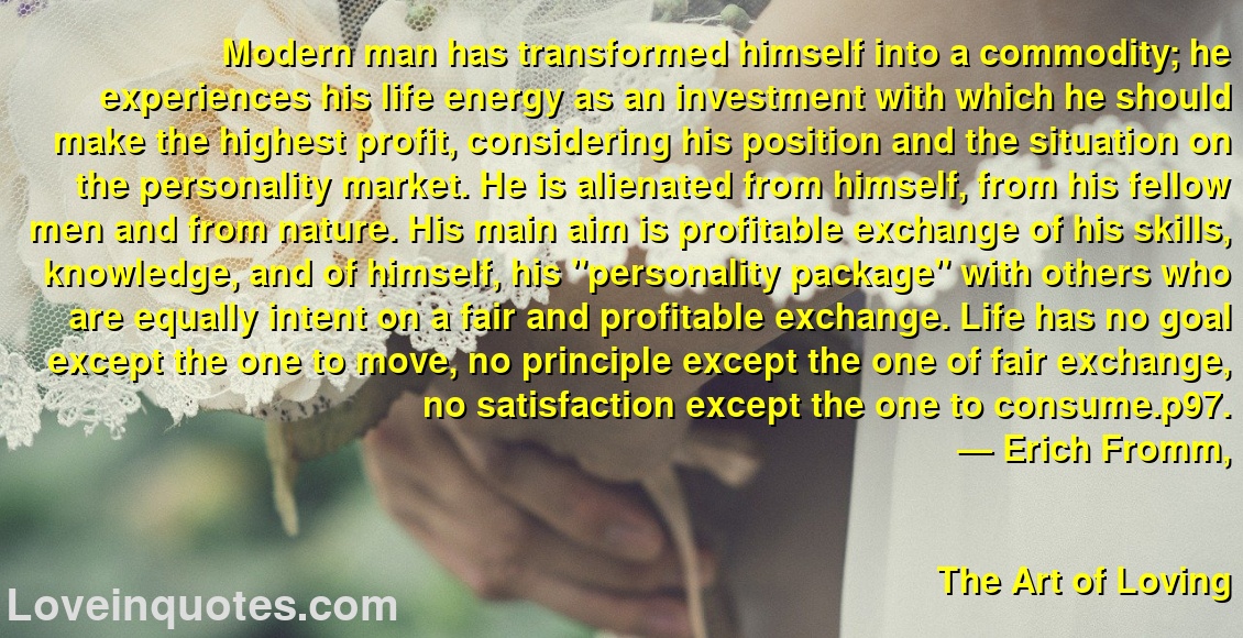 Modern man has transformed himself into a commodity; he experiences his life energy as an investment with which he should make the highest profit, considering his position and the situation on the personality market. He is alienated from himself, from his fellow men and from nature. His main aim is profitable exchange of his skills, knowledge, and of himself, his 
