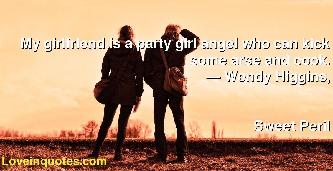 My girlfriend is a party girl angel who can kick some arse and cook.
― Wendy Higgins,
Sweet Peril