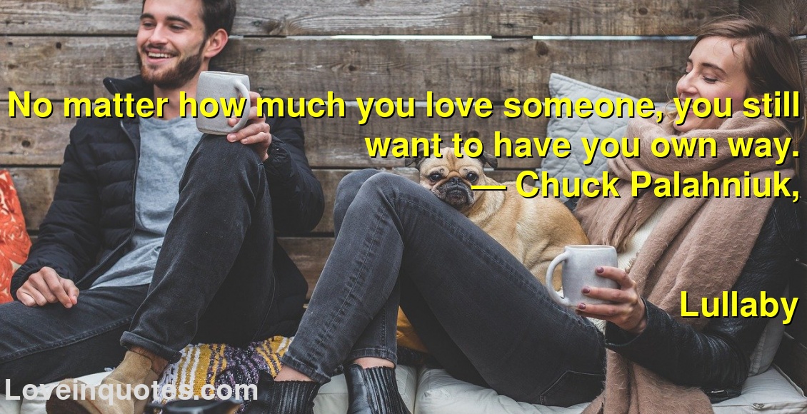 No matter how much you love someone, you still want to have you own way.
― Chuck Palahniuk,
Lullaby