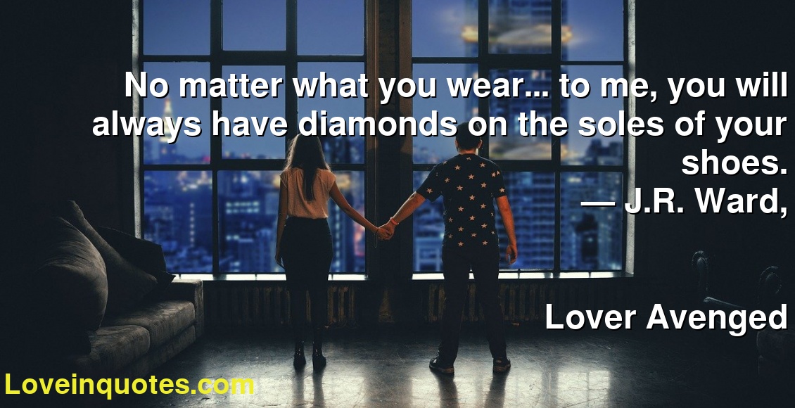 No matter what you wear... to me, you will always have diamonds on the soles of your shoes.
― J.R. Ward,
Lover Avenged