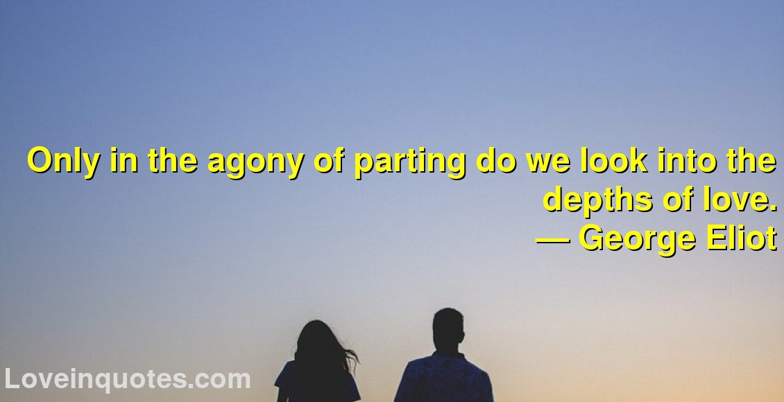 Only in the agony of parting do we look into the depths of love.
― George Eliot