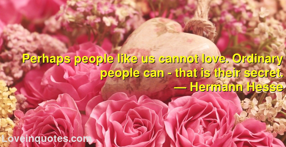 Perhaps people like us cannot love. Ordinary people can - that is their secret.
― Hermann Hesse
