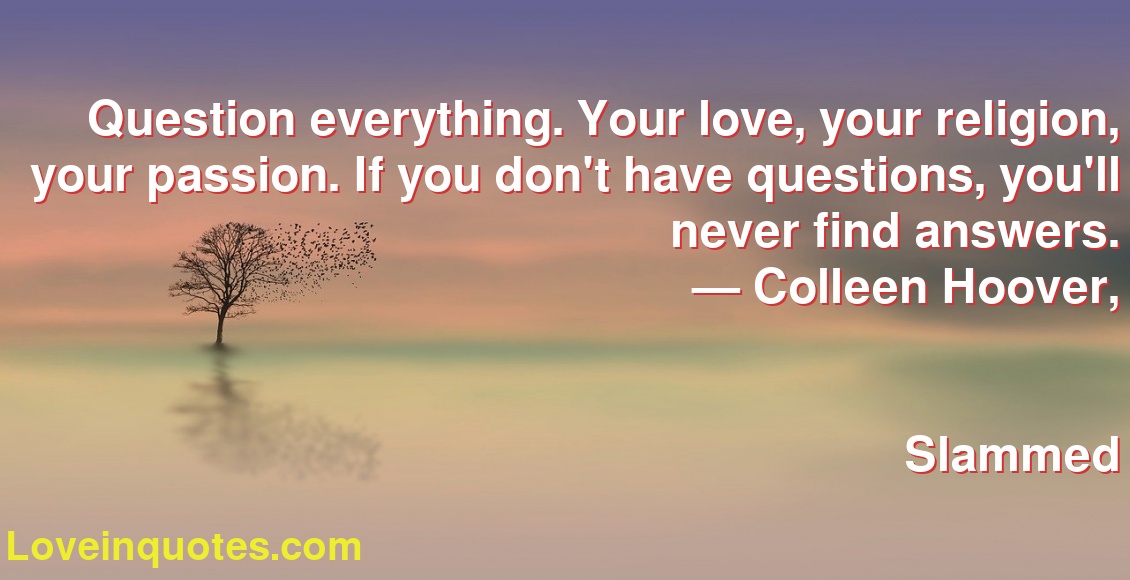 Question everything. Your love, your religion, your passion. If you don't have questions, you'll never find answers.
― Colleen Hoover,
Slammed