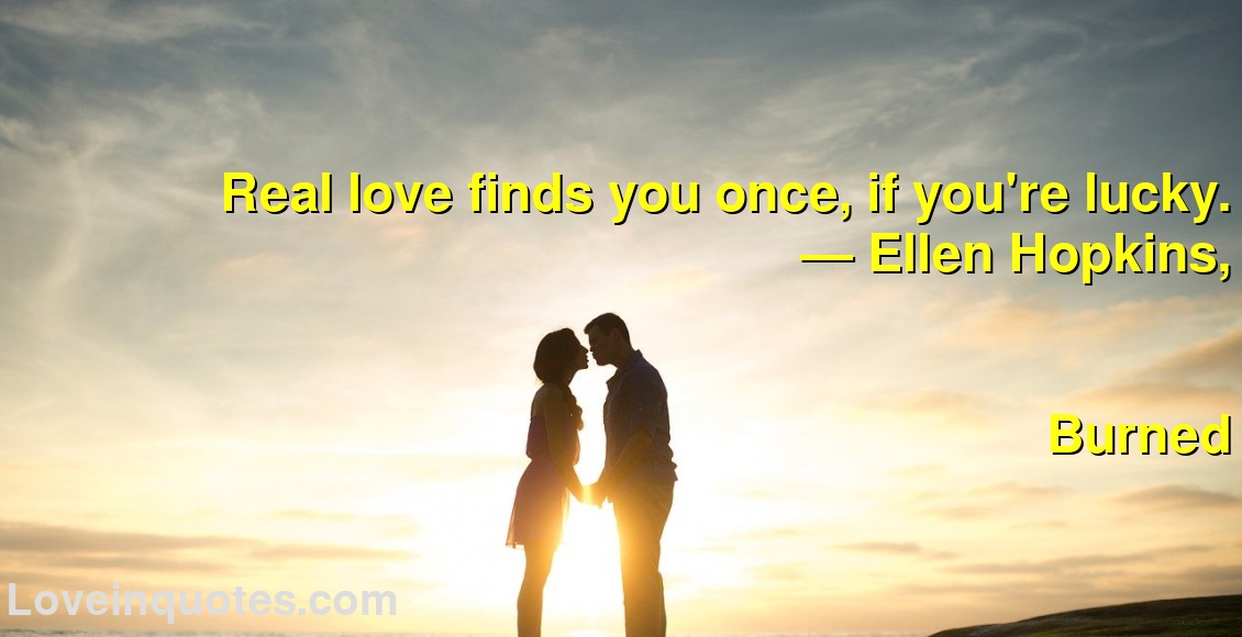 Real love finds you once, if you're lucky.
― Ellen  Hopkins,
Burned