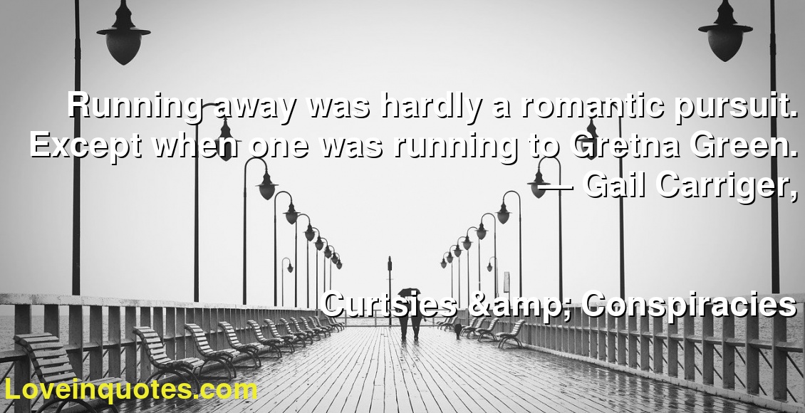 Running away was hardly a romantic pursuit. Except when one was running to Gretna Green.
― Gail Carriger,
Curtsies & Conspiracies