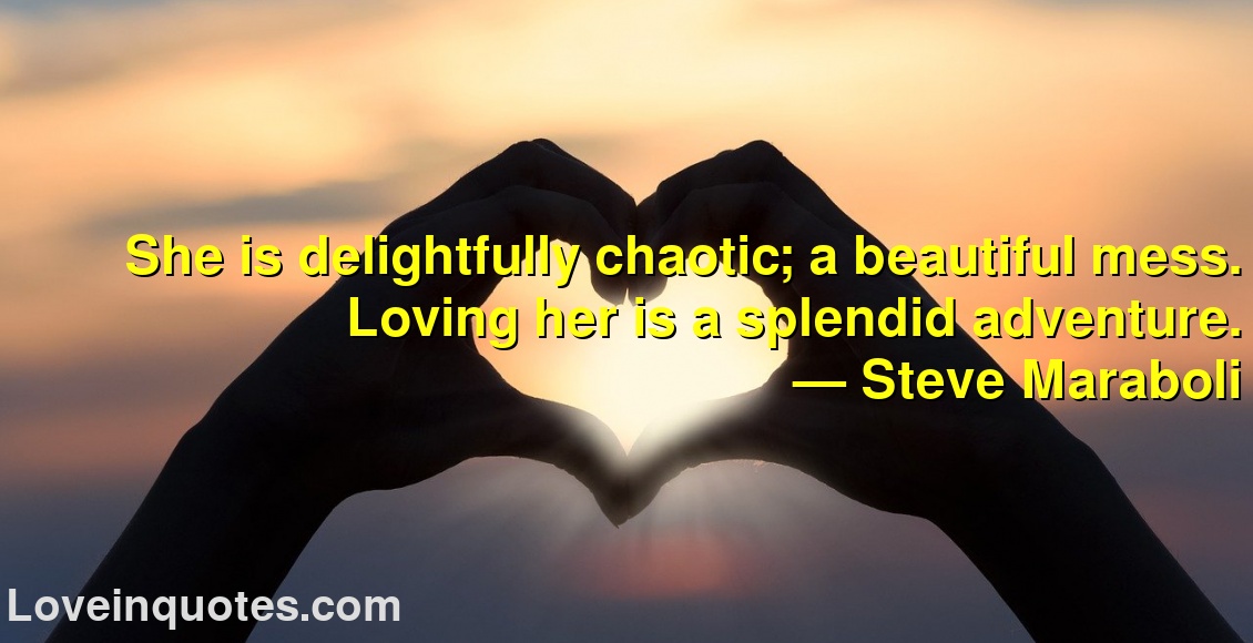 She is delightfully chaotic; a beautiful mess. Loving her is a splendid adventure.
― Steve Maraboli