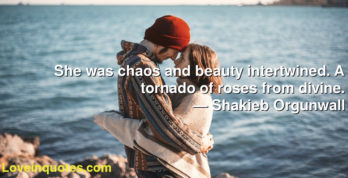 She was chaos and beauty intertwined. A tornado of roses from divine.
― Shakieb Orgunwall