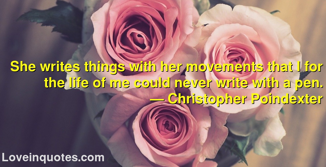 She writes things with her movements that I for the life of me could never write with a pen.
― Christopher Poindexter