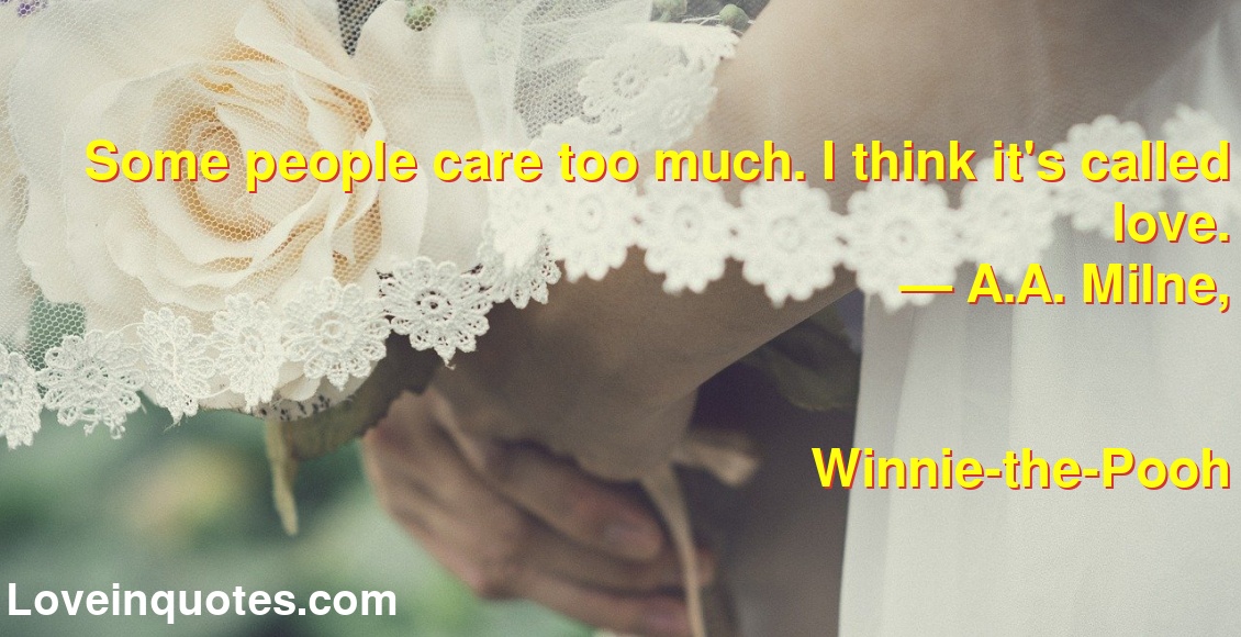 Some people care too much. I think it's called love. ― A.A. Milne, Winnie-the-Pooh