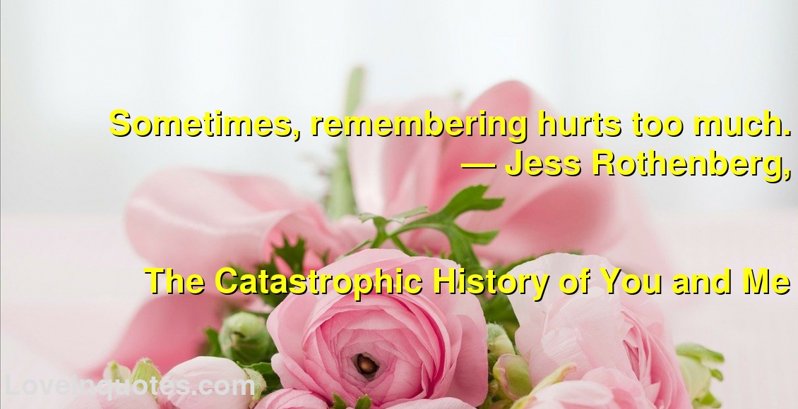 Sometimes, remembering hurts too much.
― Jess Rothenberg,
The Catastrophic History of You and Me