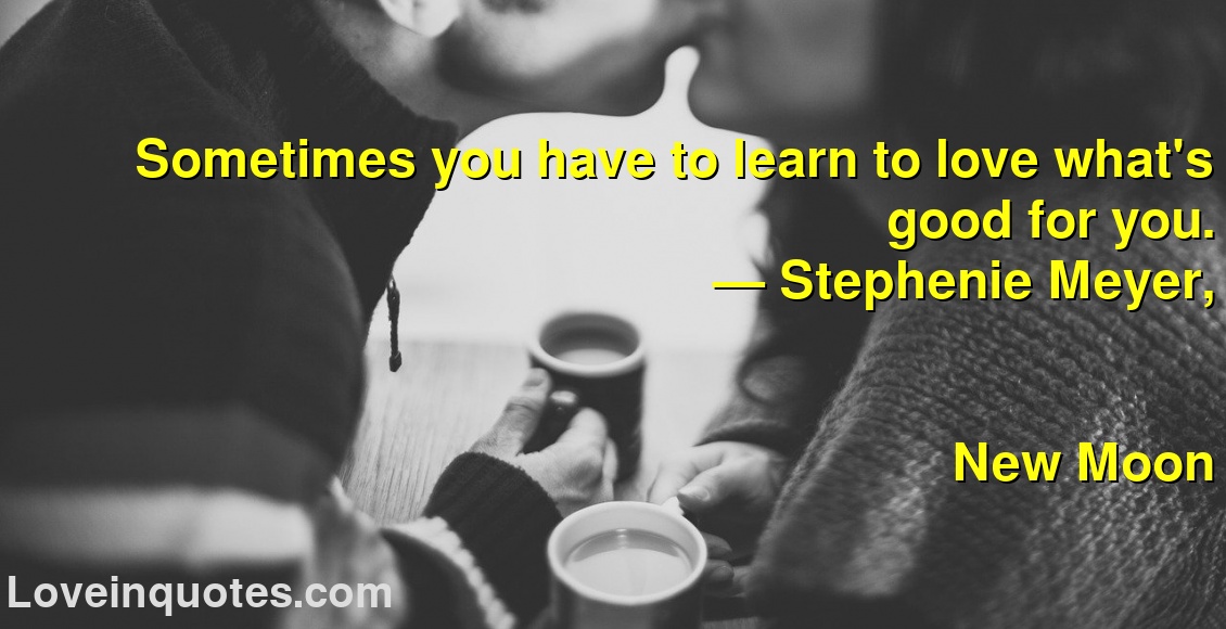 Sometimes you have to learn to love what's good for you.
― Stephenie Meyer,
New Moon
