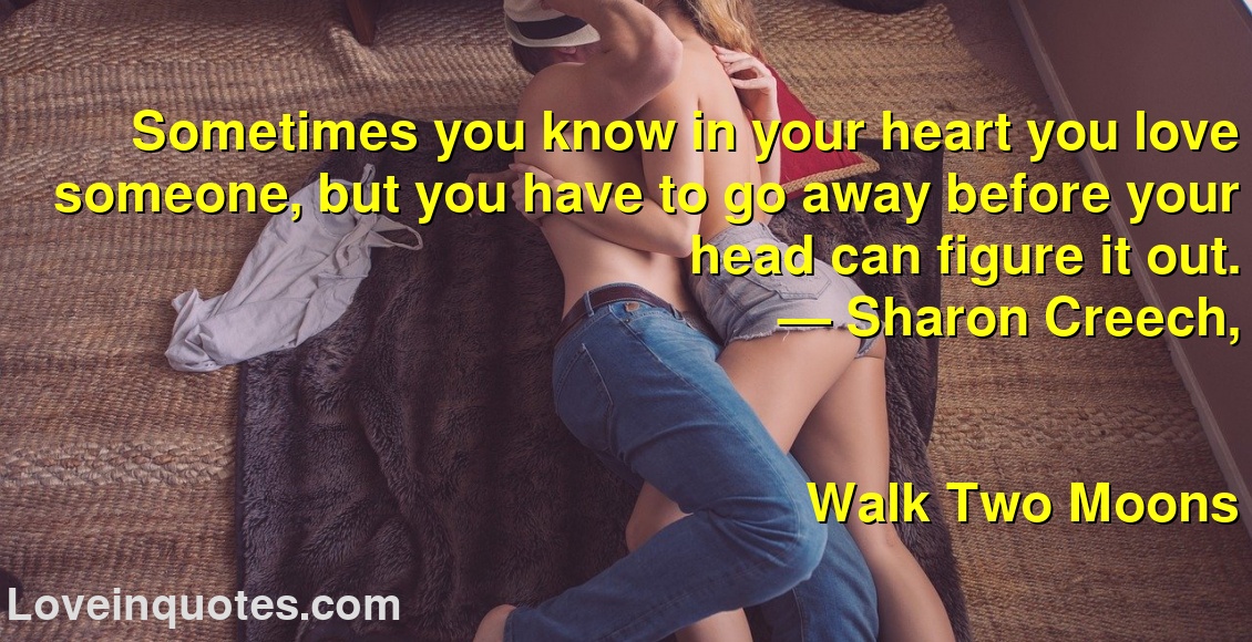 Sometimes you know in your heart you love someone, but you have to go away before your head can figure it out.
― Sharon Creech,
Walk Two Moons