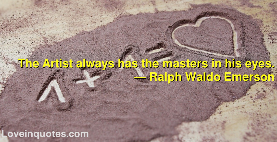 The Artist always has the masters in his eyes.
― Ralph Waldo Emerson