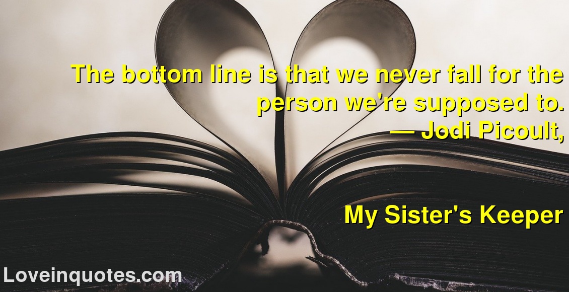 The bottom line is that we never fall for the person we're supposed to.
― Jodi Picoult,
My Sister's Keeper